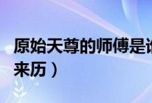原始天尊的师傅是谁啊（了解元始天尊师傅的来历）