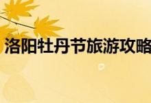 洛阳牡丹节旅游攻略（关于洛阳牡丹节旅游）