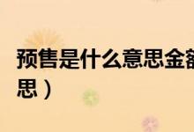预售是什么意思金额是全款吗（预售是什么意思）