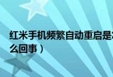 红米手机频繁自动重启是怎么回事（手机频繁自动重启是怎么回事）