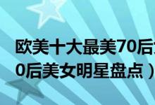 欧美十大最美70后女星（欧美最美女星欧美70后美女明星盘点）