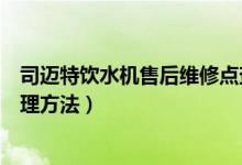 司迈特饮水机售后维修点查询（司迈特饮水机常见故障及修理方法）