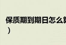 保质期到期日怎么算（保质期到期日怎么计算）