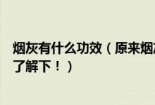 烟灰有什么功效（原来烟灰有这么多作用与功效大家一起来了解下！）