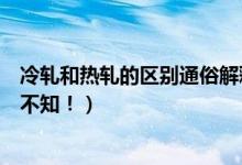 冷轧和热轧的区别通俗解释（冷轧和热轧的四大区别你不可不知！）