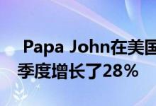  Papa John在美国的同店销售额在最近一个季度增长了28％ 
