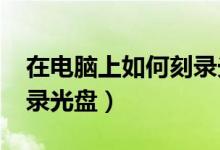 在电脑上如何刻录光盘?（教你用电脑怎么刻录光盘）