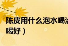 陈皮用什么泡水喝治疗感冒（陈皮用什么泡水喝好）
