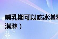 哺乳期可以吃冰淇淋吗（能不能在哺乳期吃冰淇淋）