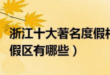 浙江十大著名度假村排行榜（浙江最有名的度假区有哪些）