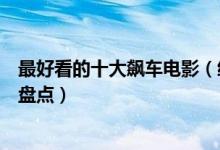 最好看的十大飙车电影（经典汽车电影推荐关于赛车的电影盘点）