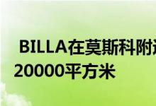  BILLA在莫斯科附近的Bykovo物流园区租赁20000平方米 