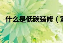 什么是低碳装修（室内低碳装修注意事项）
