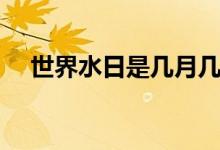世界水日是几月几日（世界水日是哪天）