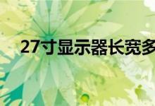 27寸显示器长宽多少厘米（看完再买吧）