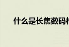 什么是长焦数码相机（优缺点有哪些）