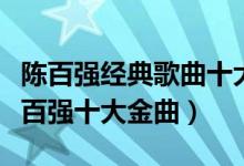 陈百强经典歌曲十大盘点（陈百强经典老歌陈百强十大金曲）