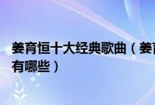 姜育恒十大经典歌曲（姜育恒10首经典歌曲姜育恒经典老歌有哪些）