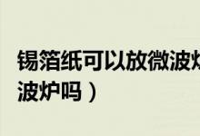锡箔纸可以放微波炉加热吗（锡箔纸可以放微波炉吗）