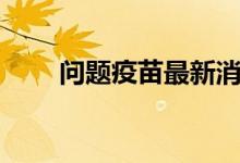 问题疫苗最新消息（问题疫苗批号）