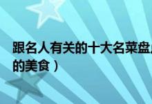 跟名人有关的十大名菜盘点（跟人物有关的菜肴与名人有关的美食）