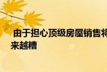  由于担心顶级房屋销售将下滑 悉尼的高级住宅市场情况越来越糟 