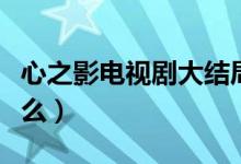心之影电视剧大结局（电视剧心之影讲的是什么）