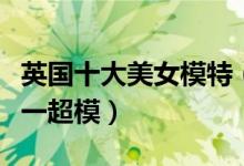 英国十大美女模特（英国性感超模盘点英国第一超模）