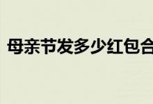  母亲节发多少红包合适 母亲节要发多少红包 