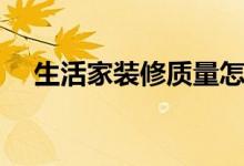 生活家装修质量怎么样（看完就知道了）