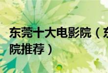 东莞十大电影院（东莞最好的电影院东莞电影院推荐）