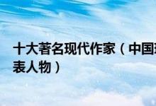 十大著名现代作家（中国现代十大作家排名中国现代文学代表人物）