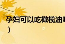 孕妇可以吃橄榄油吗（孕妇是否可以吃橄榄油）