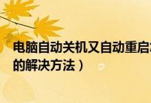 电脑自动关机又自动重启怎么回事（电脑一关机就自动重启的解决方法）