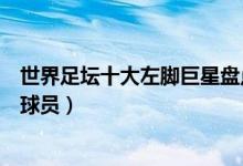 世界足坛十大左脚巨星盘点（当今足坛实力最强的十大左脚球员）