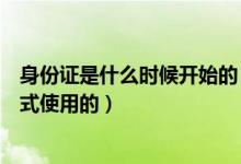 身份证是什么时候开始的（第一代身份证是什么时候开始正式使用的）