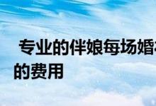  专业的伴娘每场婚礼可以收取至少2,000美元的费用 