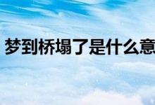 梦到桥塌了是什么意思（梦到桥塌了的寓意）