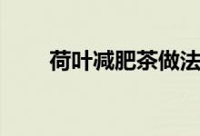 荷叶减肥茶做法（荷叶减肥茶资料）
