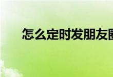 怎么定时发朋友圈（怎么定时关电脑）
