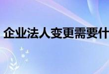 企业法人变更需要什么手续（企业法人变更）
