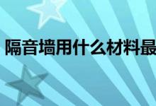 隔音墙用什么材料最好（五种材料供你选择）