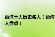 台湾十大历史名人（台湾著名的历史人物有哪些台湾历史名人盘点）