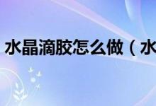 水晶滴胶怎么做（水晶滴胶配方及制作教程）