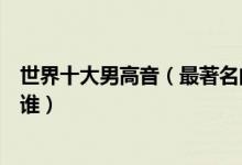 世界十大男高音（最著名的男高音歌唱家世界第一男高音是谁）