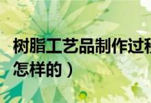 树脂工艺品制作过程（树脂工艺品制作流程是怎样的）