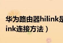 华为路由器hilink是什么意思（华为路由器hilink连接方法）