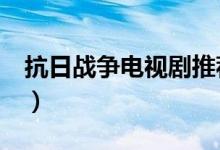 抗日战争电视剧推荐（3部好看的抗日电视剧）