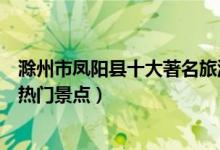 滁州市凤阳县十大著名旅游景点（凤阳县有哪些好玩的地方热门景点）