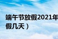 端午节放假2021年放几天（2021年端午节放假几天）